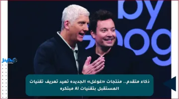 ذكاء متقدم.. منتجات «غوغل» الجديدة تعيد تعريف تقنيات المستقبل بتقنيات AI مبتكرة